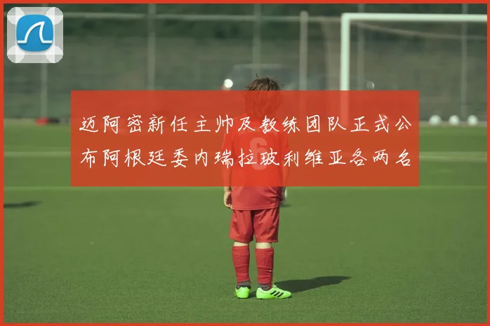 迈阿密新任主帅及教练团队正式公布阿根廷委内瑞拉玻利维亚各两名成员