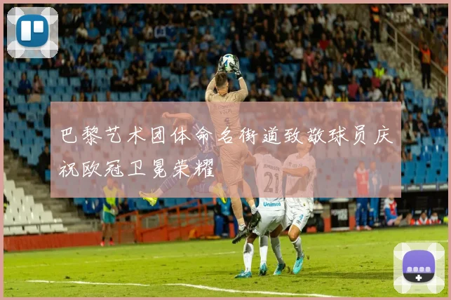 巴黎艺术团体命名街道致敬球员庆祝欧冠卫冕荣耀