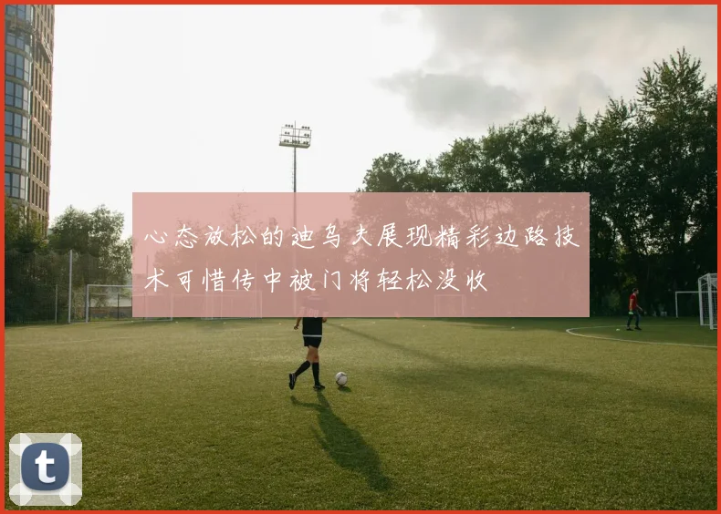 心态放松的迪乌夫展现精彩边路技术可惜传中被门将轻松没收