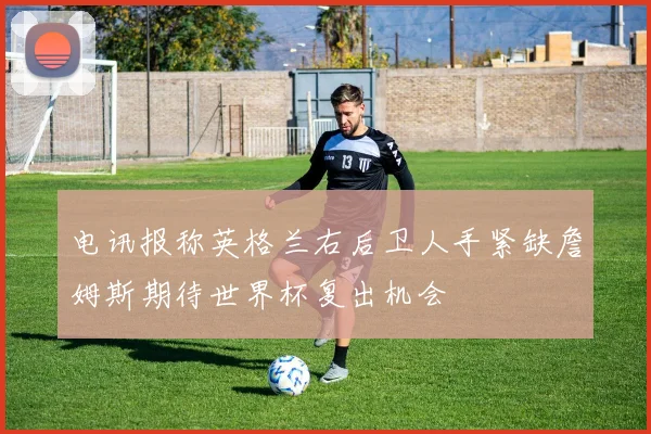 电讯报称英格兰右后卫人手紧缺詹姆斯期待世界杯复出机会