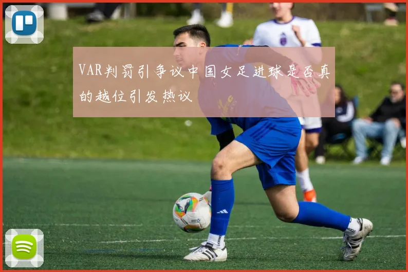VAR判罚引争议中国女足进球是否真的越位引发热议
