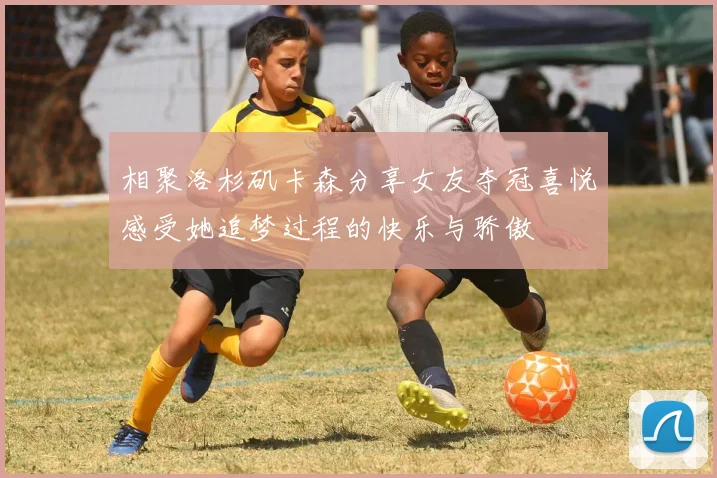 相聚洛杉矶卡森分享女友夺冠喜悦感受她追梦过程的快乐与骄傲