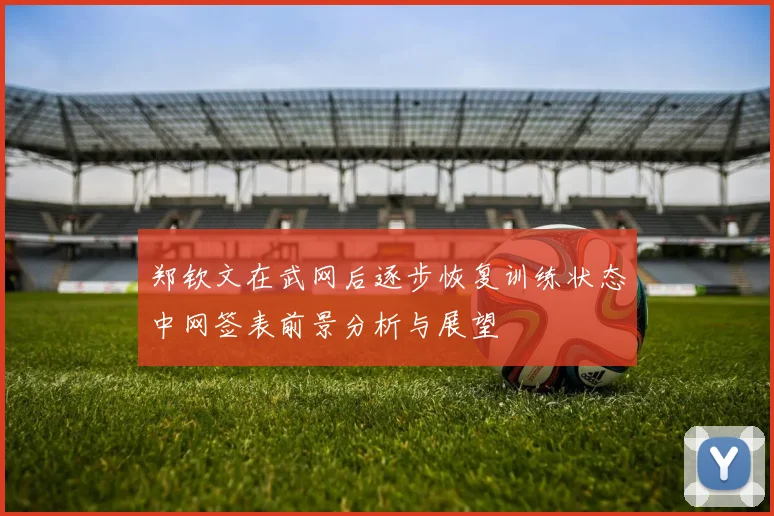 郑钦文在武网后逐步恢复训练状态中网签表前景分析与展望