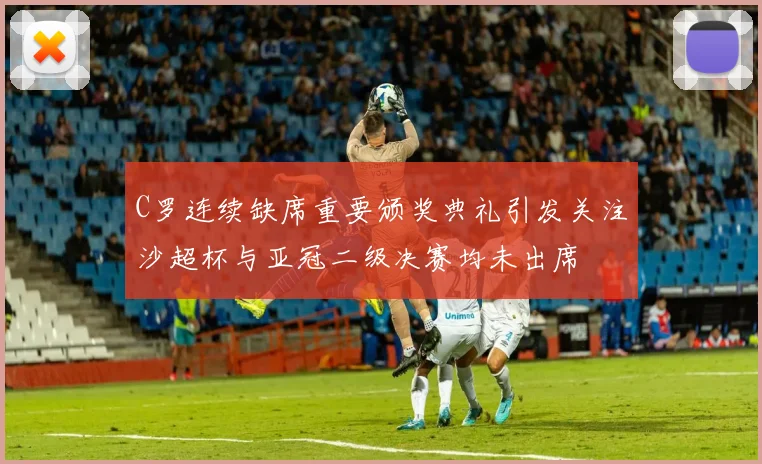 C罗连续缺席重要颁奖典礼引发关注沙超杯与亚冠二级决赛均未出席