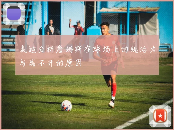麦迪分析詹姆斯在球场上的统治力与离不开的原因