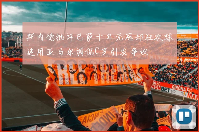 斯内德批评巴萨十年无冠却狂欢球迷用亚马尔调侃C罗引发争议