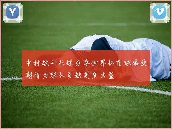 中村敬斗社媒分享世界杯首球感受期待为球队贡献更多力量
