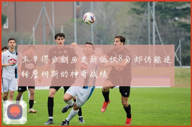 末节得分创历史新低仅8分却仍能逆转詹姆斯的神奇战绩