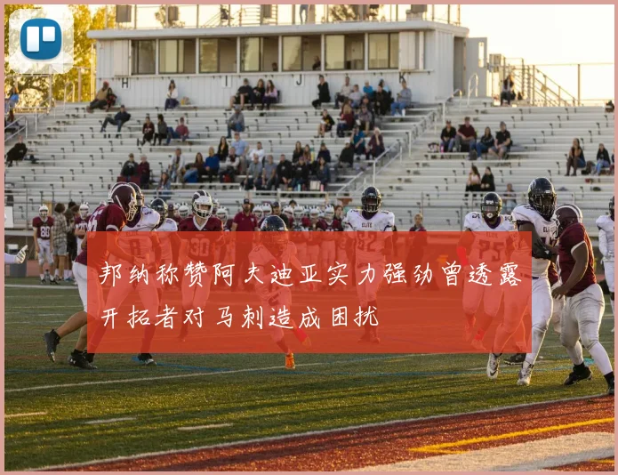 邦纳称赞阿夫迪亚实力强劲曾透露开拓者对马刺造成困扰