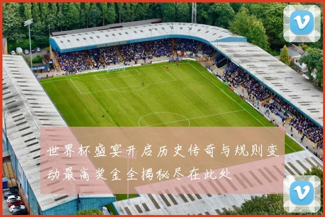 世界杯盛宴开启历史传奇与规则变动最高奖金全揭秘尽在此处