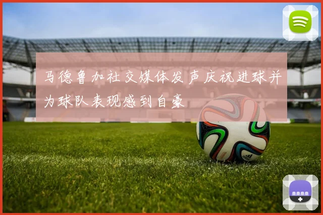 马德鲁加社交媒体发声庆祝进球并为球队表现感到自豪