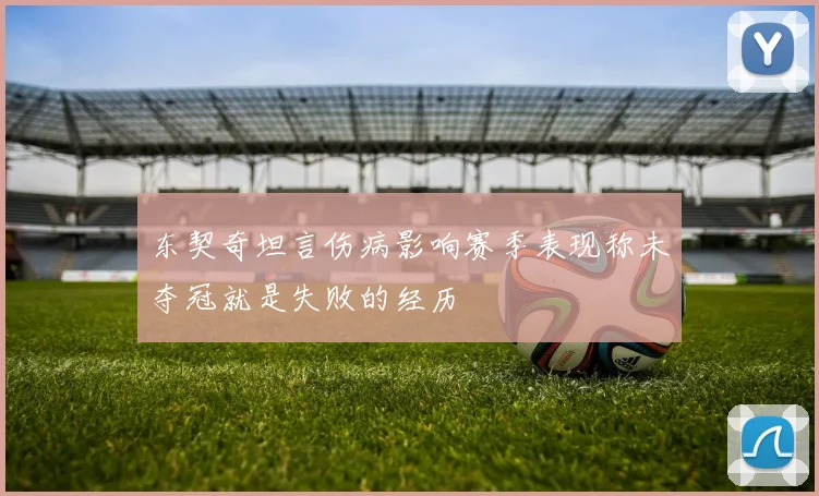东契奇坦言伤病影响赛季表现称未夺冠就是失败的经历
