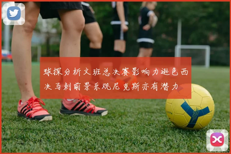 球探分析文班总决赛影响力逊色西决马刺前景乐观尼克斯亦有潜力