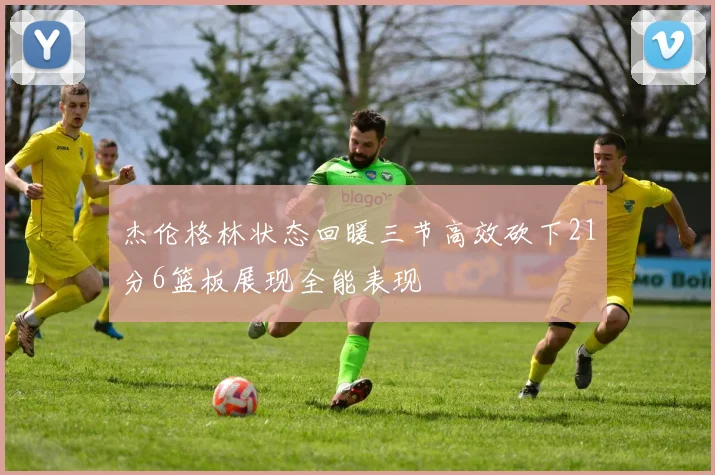 杰伦格林状态回暖三节高效砍下21分6篮板展现全能表现